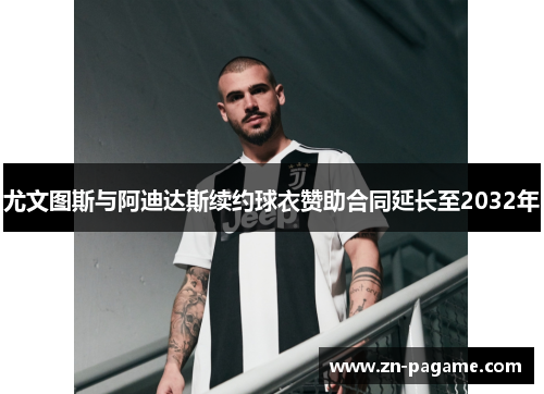 尤文图斯与阿迪达斯续约球衣赞助合同延长至2032年
