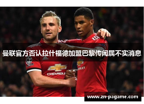 曼联官方否认拉什福德加盟巴黎传闻属不实消息