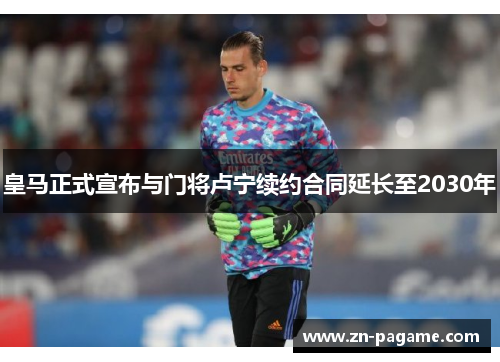 皇马正式宣布与门将卢宁续约合同延长至2030年