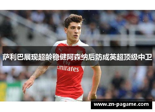 萨利巴展现超龄稳健阿森纳后防成英超顶级中卫