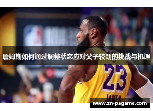 詹姆斯如何通过调整状态应对父子较劲的挑战与机遇