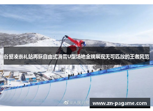 谷爱凌崇礼站再获自由式滑雪U型场地金牌展现无可匹敌的王者风范