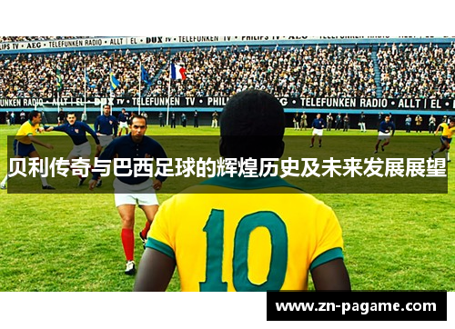 贝利传奇与巴西足球的辉煌历史及未来发展展望