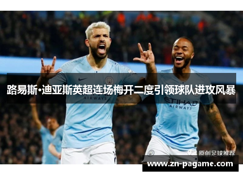 路易斯·迪亚斯英超连场梅开二度引领球队进攻风暴 路易斯·迪亚斯英超连场梅开二度引领球队进攻风暴