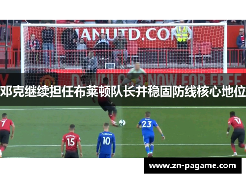 邓克继续担任布莱顿队长并稳固防线核心地位 邓克继续担任布莱顿队长并稳固防线核心地位