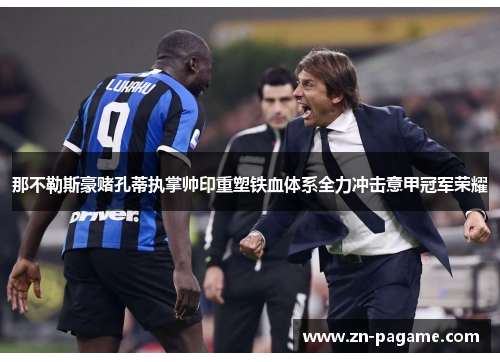 那不勒斯豪赌孔蒂执掌帅印重塑铁血体系全力冲击意甲冠军荣耀 那不勒斯豪赌孔蒂执掌帅印重塑铁血体系全力冲击意甲冠军荣耀
