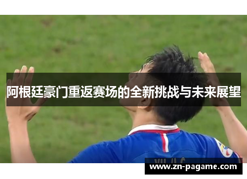 阿根廷豪门重返赛场的全新挑战与未来展望 阿根廷豪门重返赛场的全新挑战与未来展望