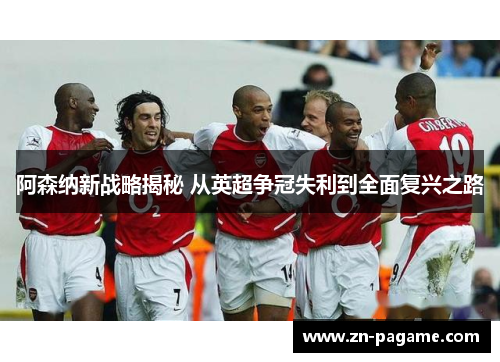 阿森纳新战略揭秘 从英超争冠失利到全面复兴之路 阿森纳新战略揭秘 从英超争冠失利到全面复兴之路