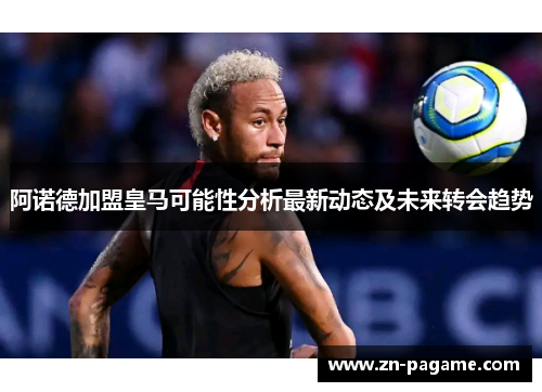阿诺德加盟皇马可能性分析最新动态及未来转会趋势
