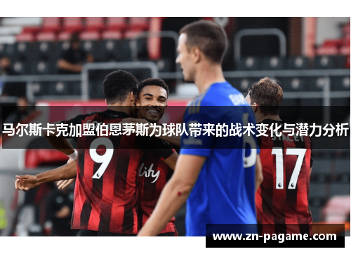 马尔斯卡克加盟伯恩茅斯为球队带来的战术变化与潜力分析 马尔斯卡克加盟伯恩茅斯为球队带来的战术变化与潜力分析